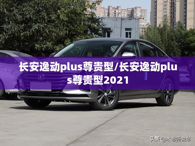 长安逸动plus尊贵型/长安逸动plus尊贵型2021