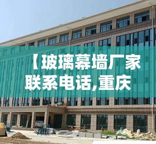 【玻璃幕墙厂家联系电话,重庆玻璃幕墙厂家地址】