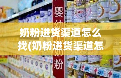 奶粉进货渠道怎么找(奶粉进货渠道怎么找货源) 奶粉进货渠道怎么找(奶粉进货渠道怎么找货源)