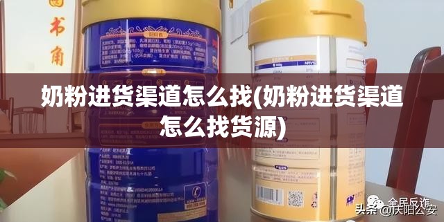 奶粉进货渠道怎么找(奶粉进货渠道怎么找货源) 奶粉进货渠道怎么找(奶粉进货渠道怎么找货源)