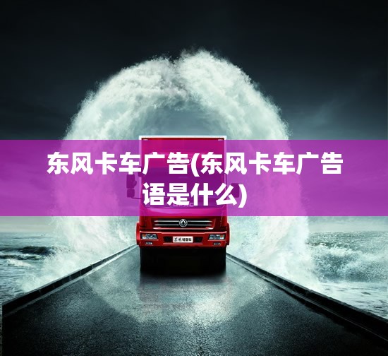 东风卡车广告(东风卡车广告语是什么) 东风卡车广告(东风卡车广告语是什么)