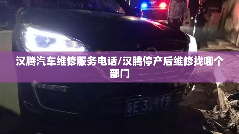 汉腾汽车维修服务电话/汉腾停产后维修找哪个部门 汉腾汽车维修服务电话/汉腾停产后维修找哪个部门