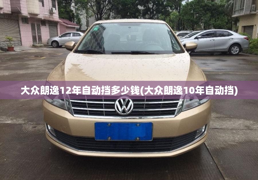 大众朗逸12年自动挡多少钱(大众朗逸10年自动挡)