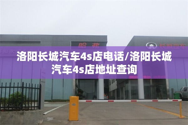 洛阳长城汽车4s店电话/洛阳长城汽车4s店地址查询