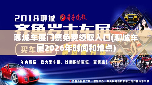 聊城车展门票免费领取入口(聊城车展2026年时间和地点)