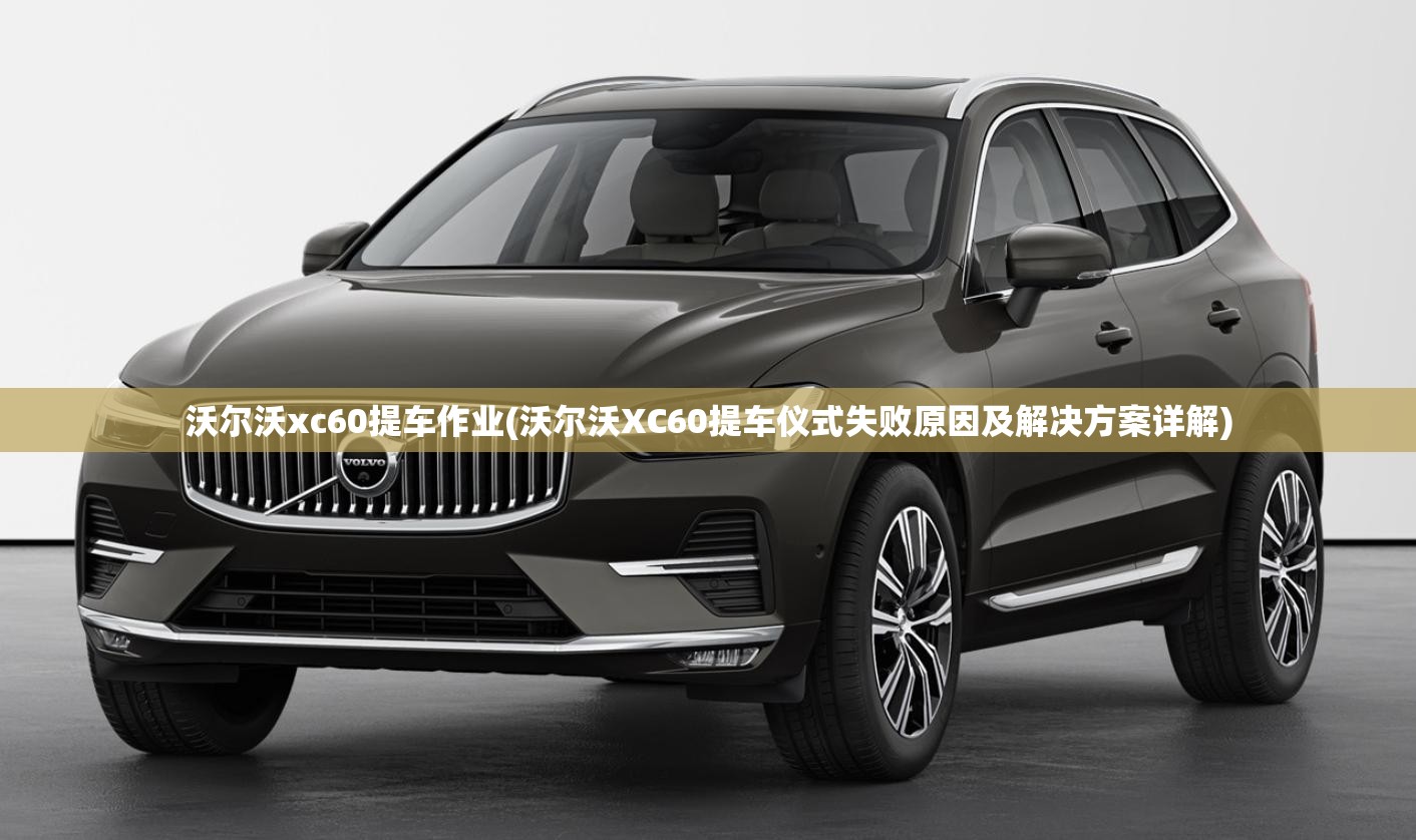 沃尔沃xc60提车作业(沃尔沃XC60提车仪式失败原因及解决方案详解) 沃尔沃xc60提车作业(沃尔沃XC60提车仪式失败原因及解决方案详解)