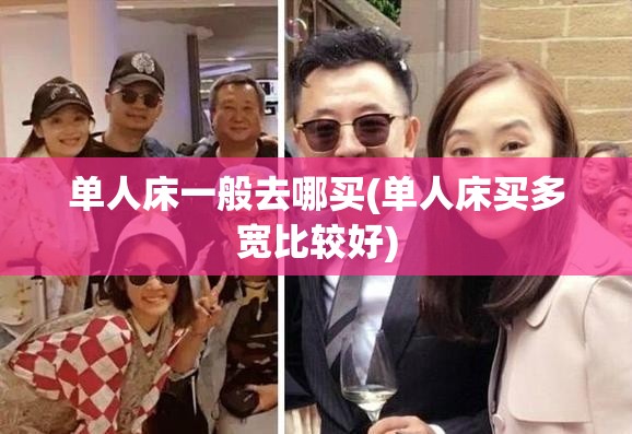 单人床一般去哪买(单人床买多宽比较好) 单人床一般去哪买(单人床买多宽比较好)