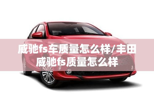 威驰fs车质量怎么样/丰田威驰fs质量怎么样 威驰fs车质量怎么样/丰田威驰fs质量怎么样