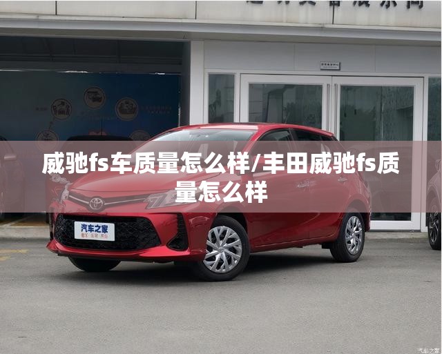 威驰fs车质量怎么样/丰田威驰fs质量怎么样 威驰fs车质量怎么样/丰田威驰fs质量怎么样