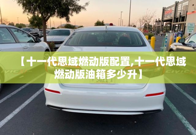 【十一代思域燃动版配置,十一代思域燃动版油箱多少升】