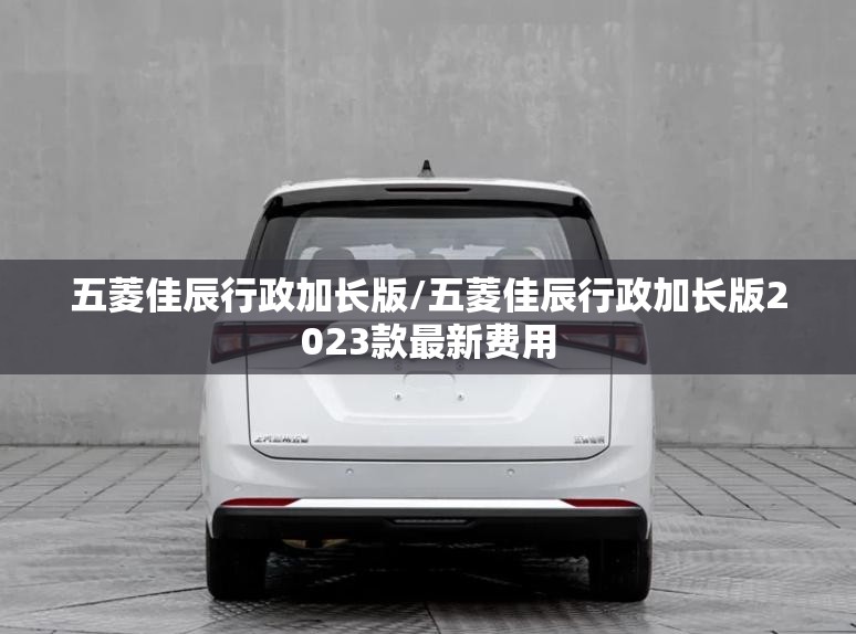 五菱佳辰行政加长版/五菱佳辰行政加长版2023款最新费用 五菱佳辰行政加长版/五菱佳辰行政加长版2023款最新费用