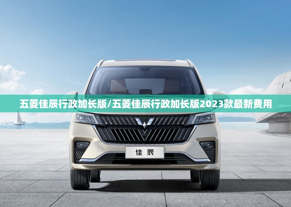 五菱佳辰行政加长版/五菱佳辰行政加长版2023款最新费用 五菱佳辰行政加长版/五菱佳辰行政加长版2023款最新费用