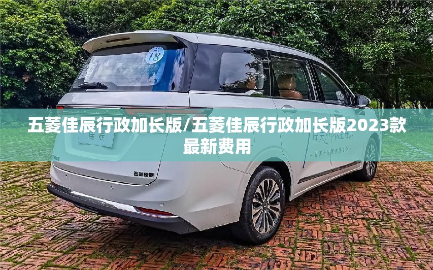 五菱佳辰行政加长版/五菱佳辰行政加长版2023款最新费用 五菱佳辰行政加长版/五菱佳辰行政加长版2023款最新费用