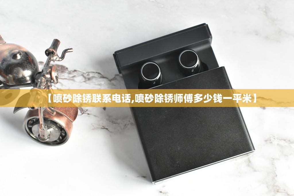 【喷砂除锈联系电话,喷砂除锈师傅多少钱一平米】