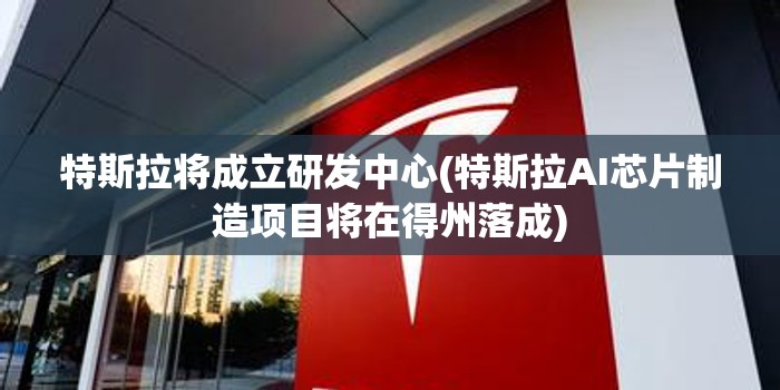 特斯拉将成立研发中心(特斯拉AI芯片制造项目将在得州落成)