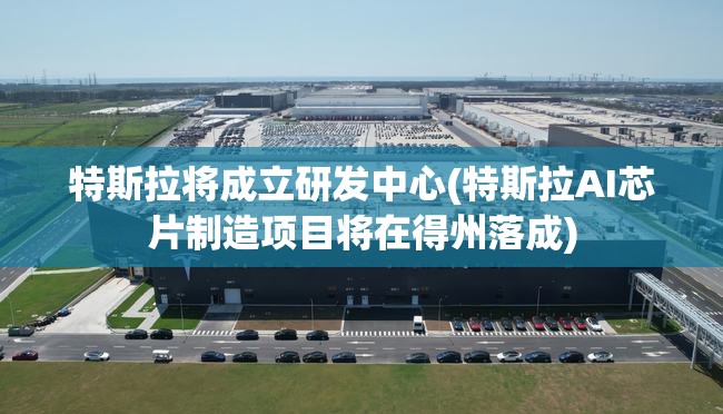 特斯拉将成立研发中心(特斯拉AI芯片制造项目将在得州落成)