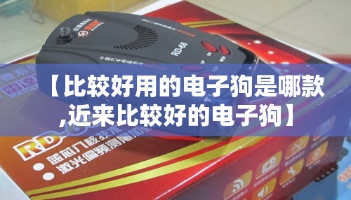 【比较好用的电子狗是哪款,近来比较好的电子狗】