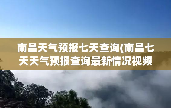 南昌天气预报七天查询(南昌七天天气预报查询最新情况视频)