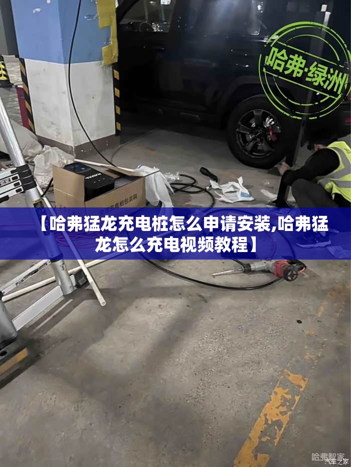 【哈弗猛龙充电桩怎么申请安装,哈弗猛龙怎么充电视频教程】