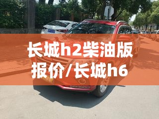 长城h2柴油版报价/长城h6柴油版 长城h2柴油版报价/长城h6柴油版