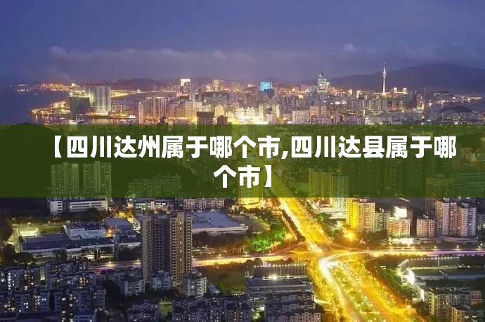 【四川达州属于哪个市,四川达县属于哪个市】