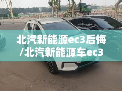 北汽新能源ec3后悔/北汽新能源车ec3