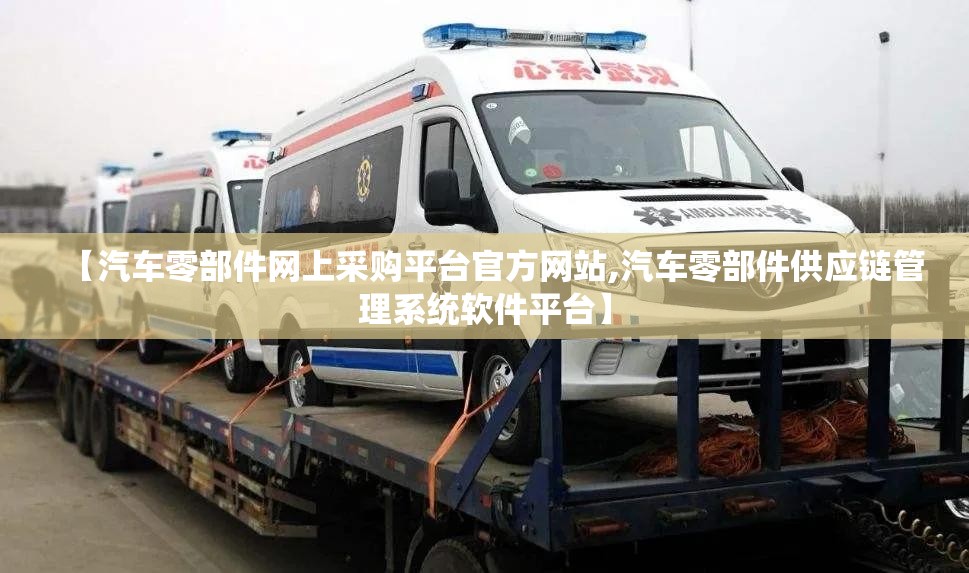 【汽车零部件网上采购平台官方网站,汽车零部件供应链管理系统软件平台】