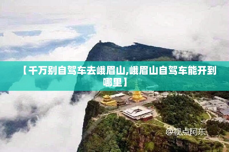 【千万别自驾车去峨眉山,峨眉山自驾车能开到哪里】