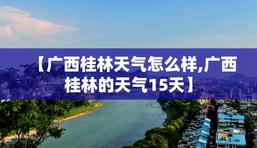 【广西桂林天气怎么样,广西桂林的天气15天】