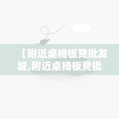【附近桌椅板凳批发城,附近桌椅板凳批发城在哪里】 【附近桌椅板凳批发城,附近桌椅板凳批发城在哪里】