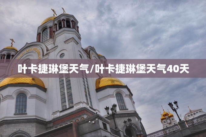 叶卡捷琳堡天气/叶卡捷琳堡天气40天
