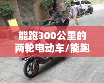 能跑300公里的两轮电动车/能跑300里地得电动车两轮 能跑300公里的两轮电动车/能跑300里地得电动车两轮