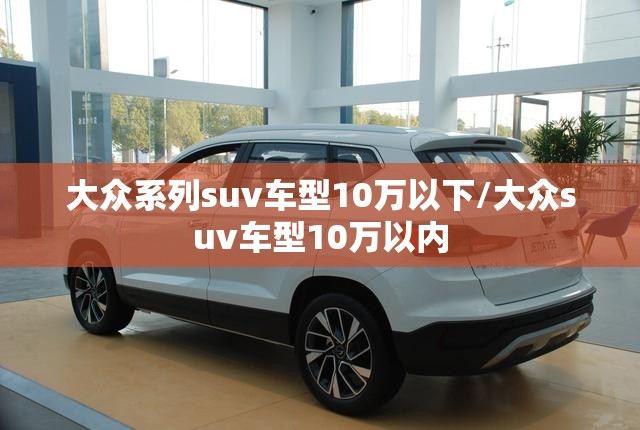 大众系列suv车型10万以下/大众suv车型10万以内