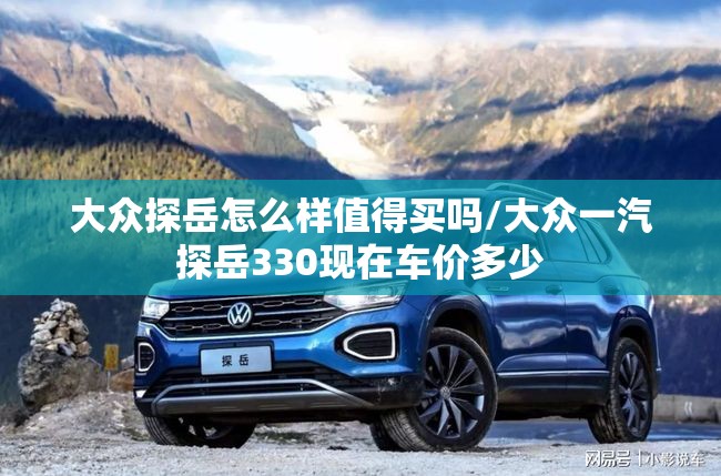 大众探岳怎么样值得买吗/大众一汽探岳330现在车价多少