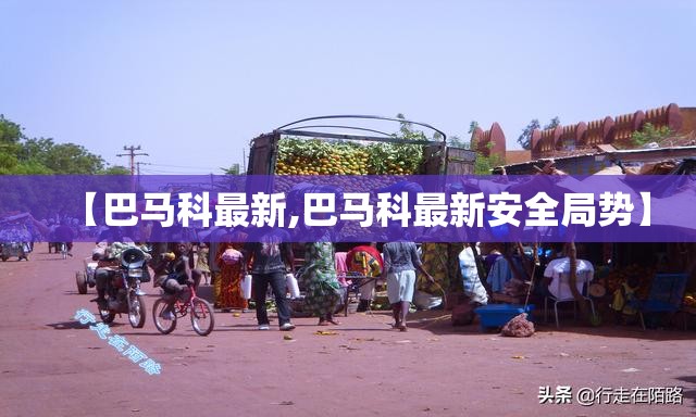 【巴马科最新,巴马科最新安全局势】