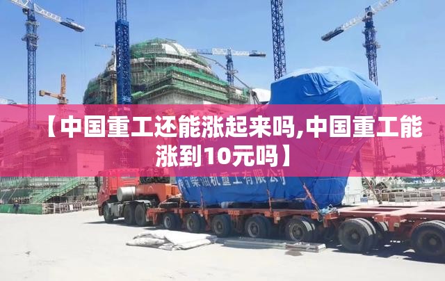 【中国重工还能涨起来吗,中国重工能涨到10元吗】