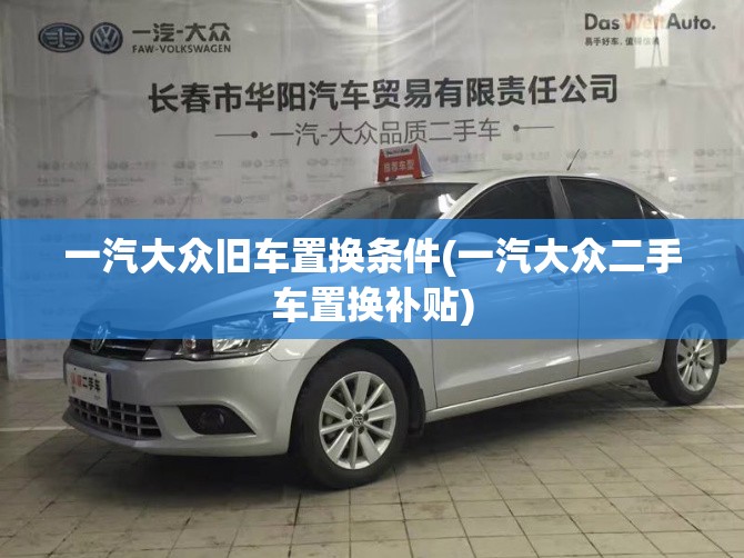 一汽大众旧车置换条件(一汽大众二手车置换补贴) 一汽大众旧车置换条件(一汽大众二手车置换补贴)