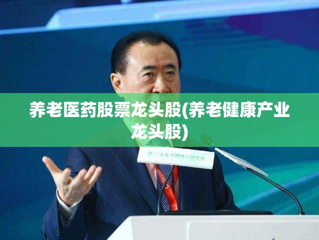 养老医药股票龙头股(养老健康产业龙头股) 养老医药股票龙头股(养老健康产业龙头股)