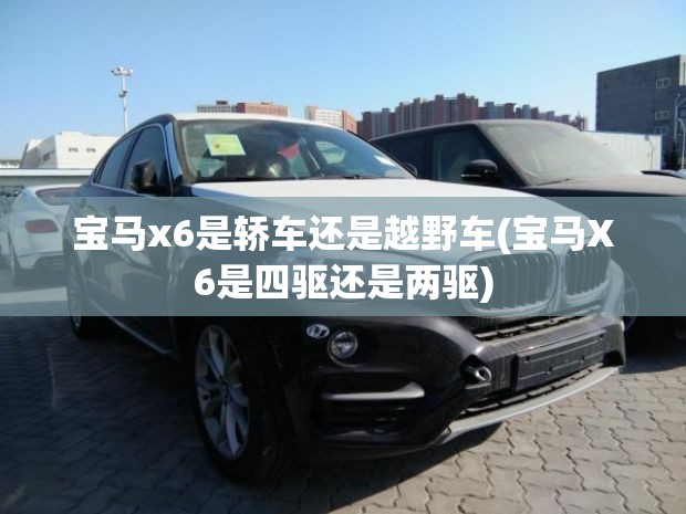 宝马x6是轿车还是越野车(宝马X6是四驱还是两驱) 宝马x6是轿车还是越野车(宝马X6是四驱还是两驱)