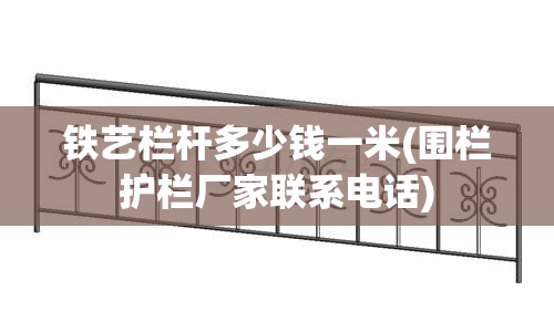 铁艺栏杆多少钱一米(围栏护栏厂家联系电话)