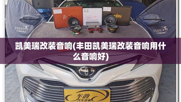 凯美瑞改装音响(丰田凯美瑞改装音响用什么音响好)