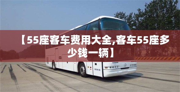【55座客车费用大全,客车55座多少钱一辆】