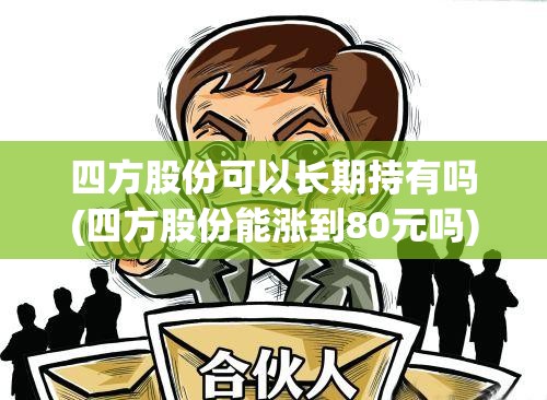 四方股份可以长期持有吗(四方股份能涨到80元吗)