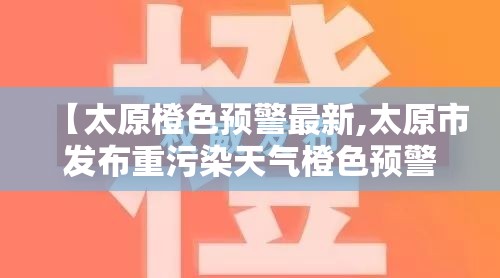 【太原橙色预警最新,太原市发布重污染天气橙色预警】