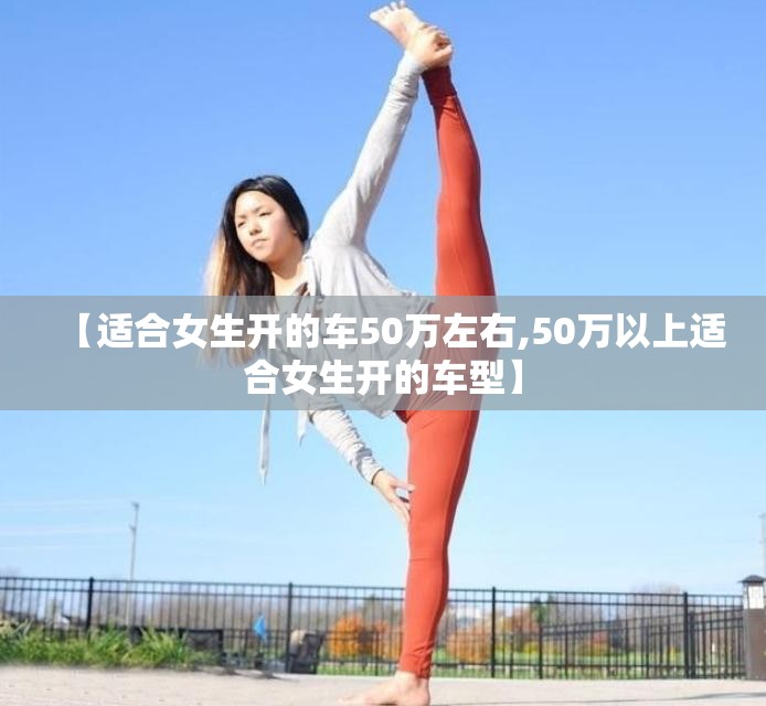 【适合女生开的车50万左右,50万以上适合女生开的车型】