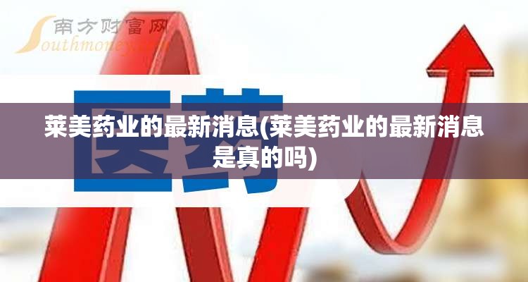 莱美药业的最新消息(莱美药业的最新消息是真的吗)