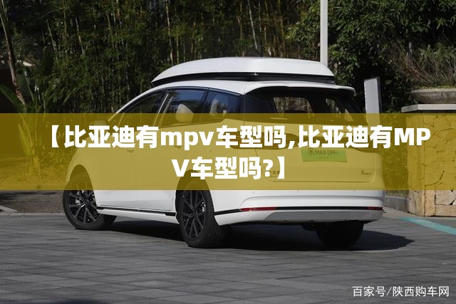 【比亚迪有mpv车型吗,比亚迪有MPV车型吗?】