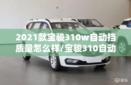 2021款宝骏310w自动挡质量怎么样/宝骏310自动挡全款多少钱