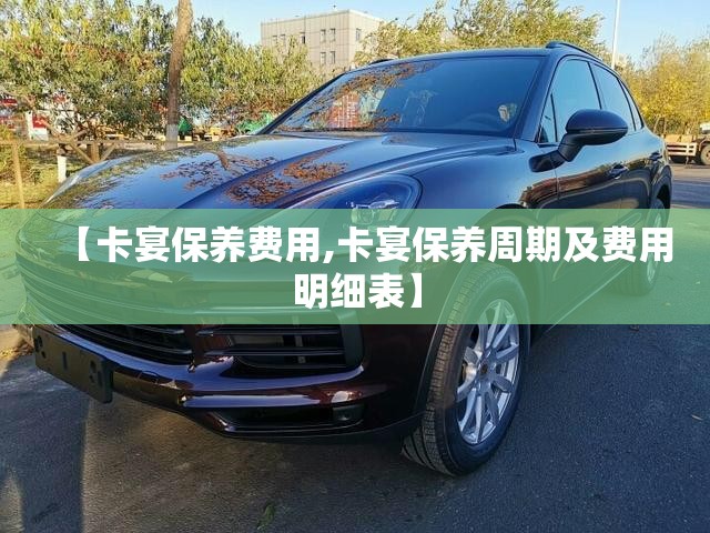 【卡宴保养费用,卡宴保养周期及费用明细表】 【卡宴保养费用,卡宴保养周期及费用明细表】