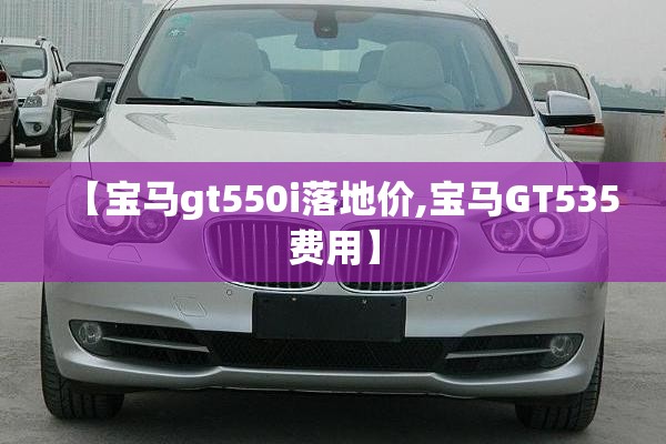 【宝马gt550i落地价,宝马GT535费用】
